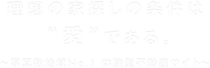 理想の家探しの条件は愛である 写真数地域No.1 体験型不動産サイト
